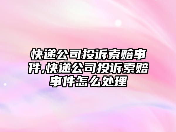 快遞公司投訴索賠事件,快遞公司投訴索賠事件怎么處理