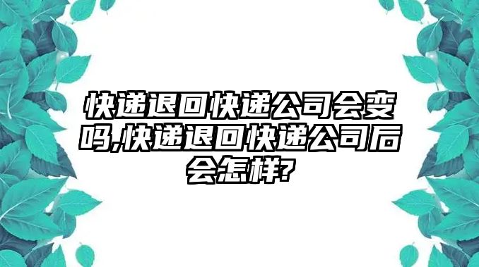 快遞退回快遞公司會變嗎,快遞退回快遞公司后會怎樣?