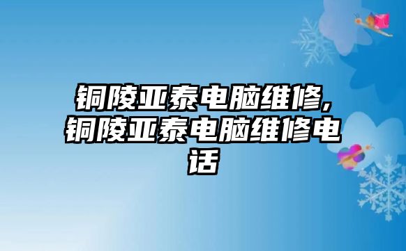 銅陵亞泰電腦維修,銅陵亞泰電腦維修電話