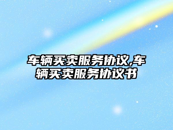 車輛買賣服務(wù)協(xié)議,車輛買賣服務(wù)協(xié)議書