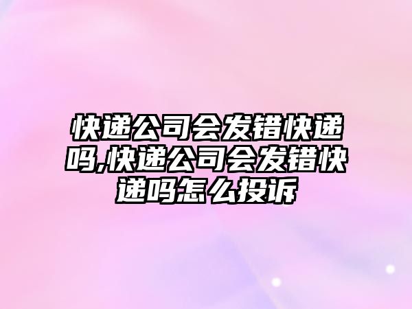 快遞公司會(huì)發(fā)錯(cuò)快遞嗎,快遞公司會(huì)發(fā)錯(cuò)快遞嗎怎么投訴