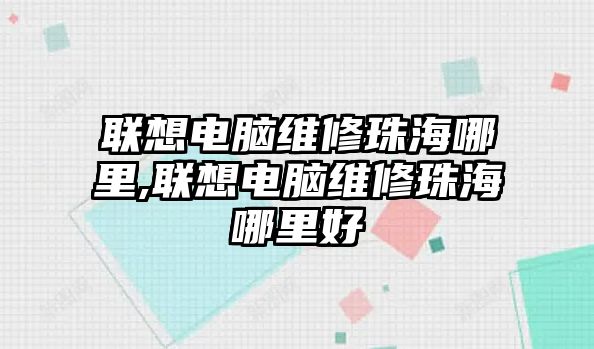 聯(lián)想電腦維修珠海哪里,聯(lián)想電腦維修珠海哪里好