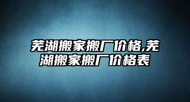 蕪湖搬家搬廠價格,蕪湖搬家搬廠價格表