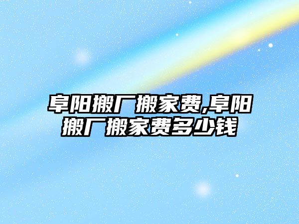 阜陽搬廠搬家費,阜陽搬廠搬家費多少錢