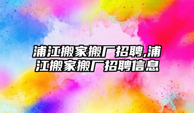 浦江搬家搬廠招聘,浦江搬家搬廠招聘信息