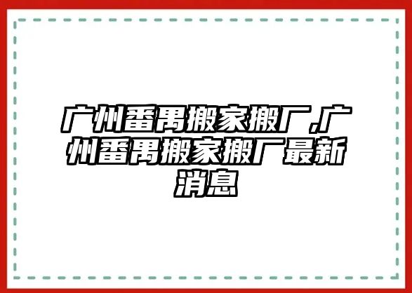 廣州番禺搬家搬廠,廣州番禺搬家搬廠最新消息