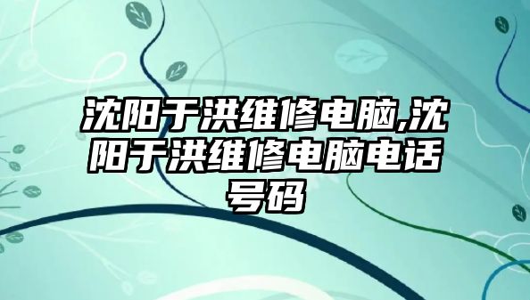 沈陽于洪維修電腦,沈陽于洪維修電腦電話號(hào)碼