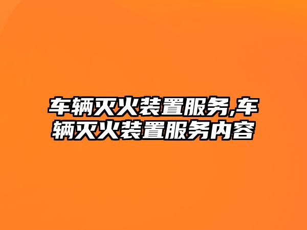 車輛滅火裝置服務,車輛滅火裝置服務內容