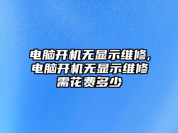 電腦開機無顯示維修,電腦開機無顯示維修需花費多少