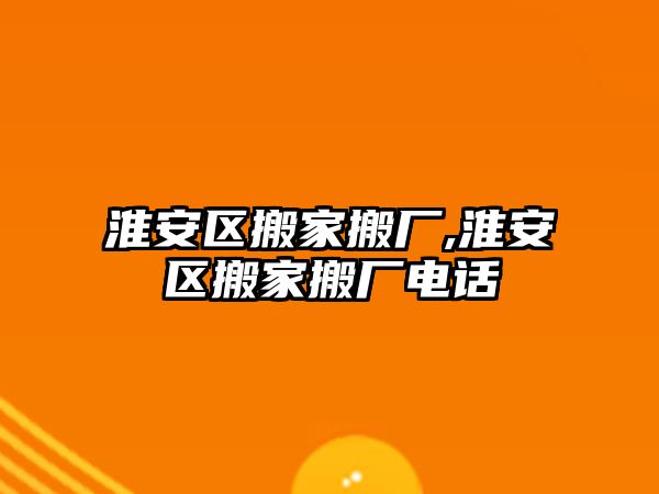 淮安區搬家搬廠,淮安區搬家搬廠電話