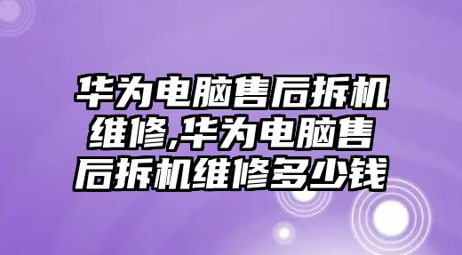 華為電腦售后拆機(jī)維修,華為電腦售后拆機(jī)維修多少錢