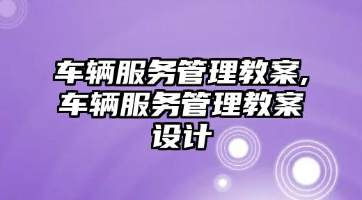 車輛服務管理教案,車輛服務管理教案設計