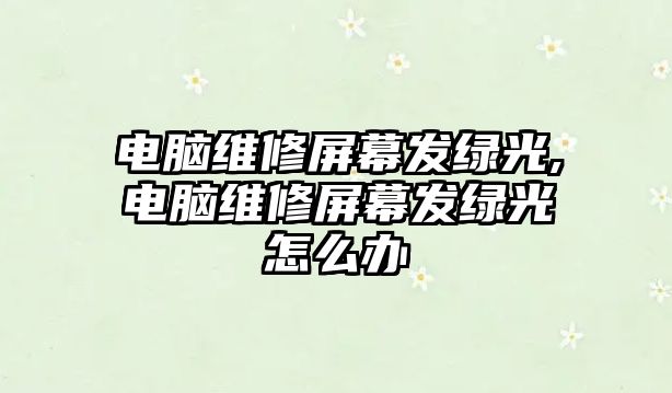 電腦維修屏幕發綠光,電腦維修屏幕發綠光怎么辦