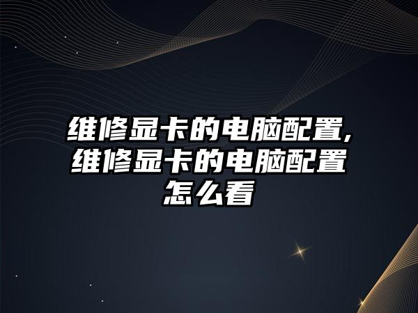 維修顯卡的電腦配置,維修顯卡的電腦配置怎么看