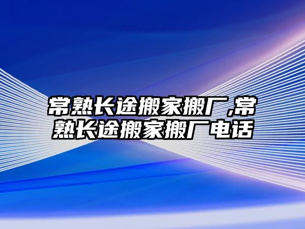 常熟長(zhǎng)途搬家搬廠,常熟長(zhǎng)途搬家搬廠電話