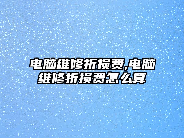 電腦維修折損費(fèi),電腦維修折損費(fèi)怎么算