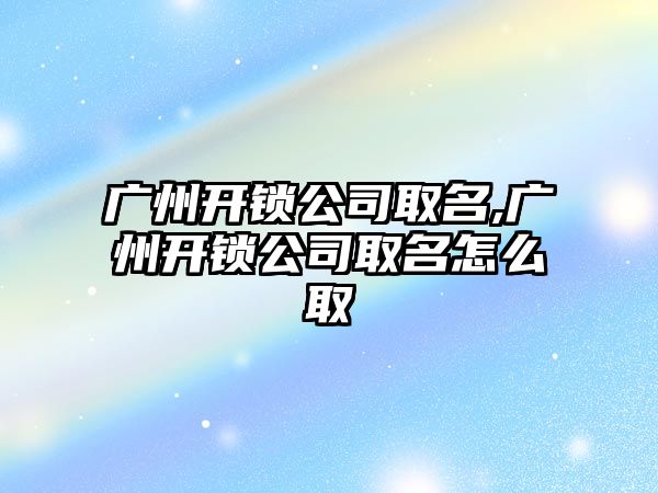 廣州開鎖公司取名,廣州開鎖公司取名怎么取