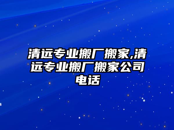 清遠(yuǎn)專業(yè)搬廠搬家,清遠(yuǎn)專業(yè)搬廠搬家公司電話