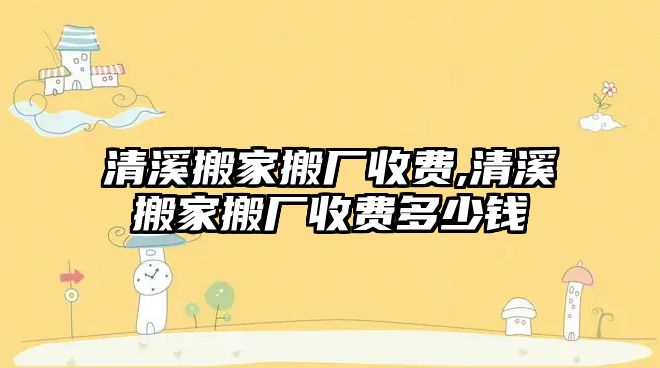 清溪搬家搬廠收費(fèi),清溪搬家搬廠收費(fèi)多少錢