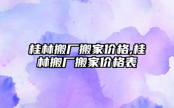 桂林搬廠搬家價格,桂林搬廠搬家價格表