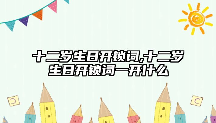 十二歲生日開鎖詞,十二歲生日開鎖詞一開什么