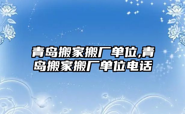 青島搬家搬廠單位,青島搬家搬廠單位電話