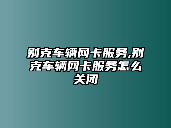 別克車輛網卡服務,別克車輛網卡服務怎么關閉