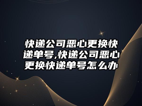 快遞公司惡心更換快遞單號,快遞公司惡心更換快遞單號怎么辦