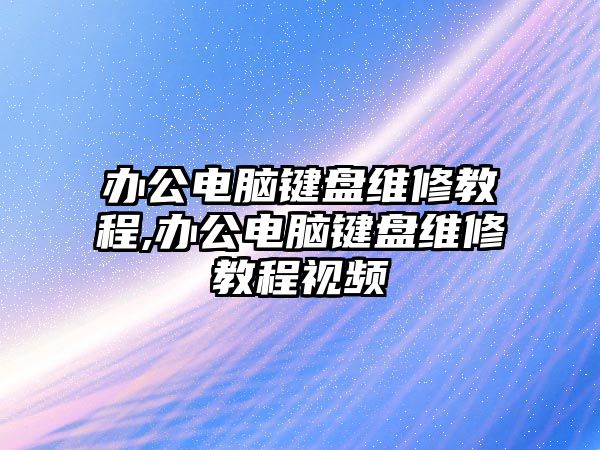 辦公電腦鍵盤維修教程,辦公電腦鍵盤維修教程視頻