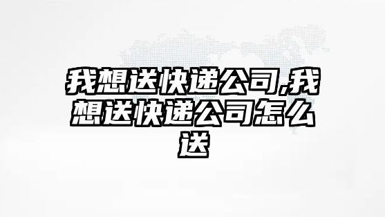 我想送快遞公司,我想送快遞公司怎么送