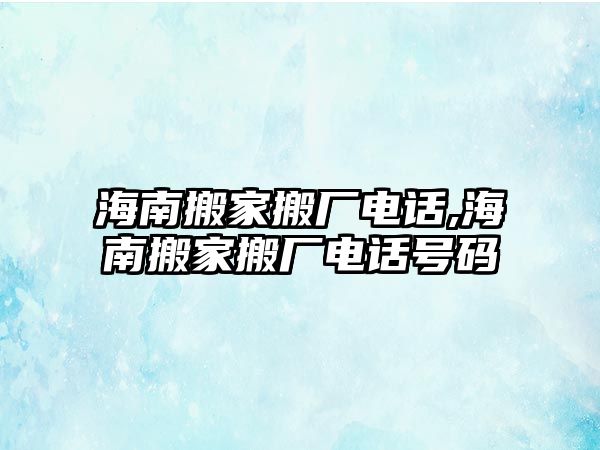 海南搬家搬廠電話,海南搬家搬廠電話號碼