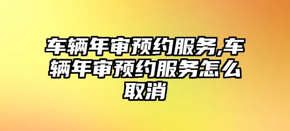 車輛年審預約服務,車輛年審預約服務怎么取消