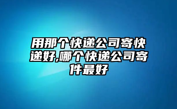 用那個快遞公司寄快遞好,哪個快遞公司寄件最好