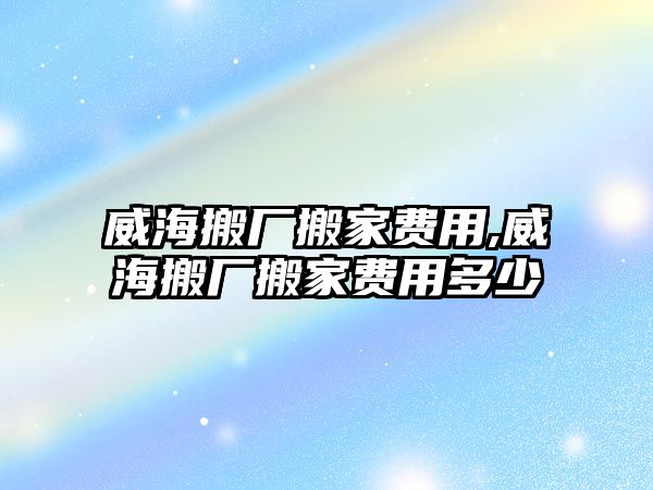 威海搬廠搬家費用,威海搬廠搬家費用多少