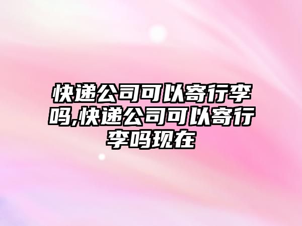 快遞公司可以寄行李嗎,快遞公司可以寄行李嗎現在