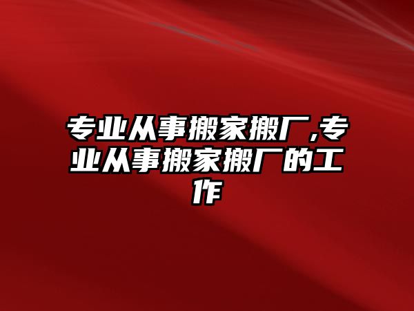 專業從事搬家搬廠,專業從事搬家搬廠的工作