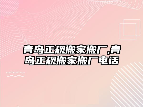 青島正規搬家搬廠,青島正規搬家搬廠電話