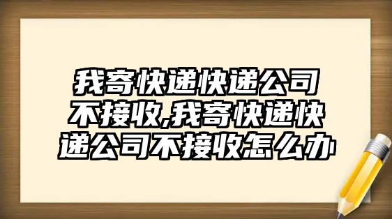 我寄快遞快遞公司不接收,我寄快遞快遞公司不接收怎么辦