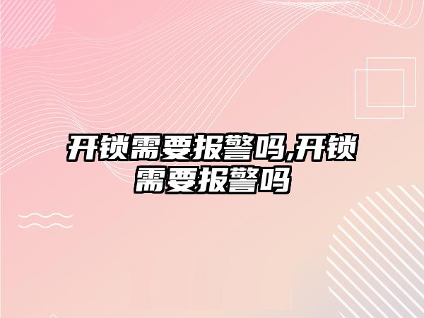 開鎖需要報(bào)警嗎,開鎖需要報(bào)警嗎