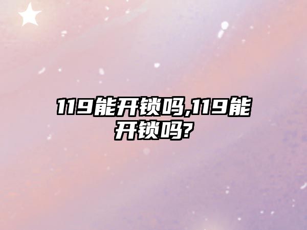 119能開鎖嗎,119能開鎖嗎?