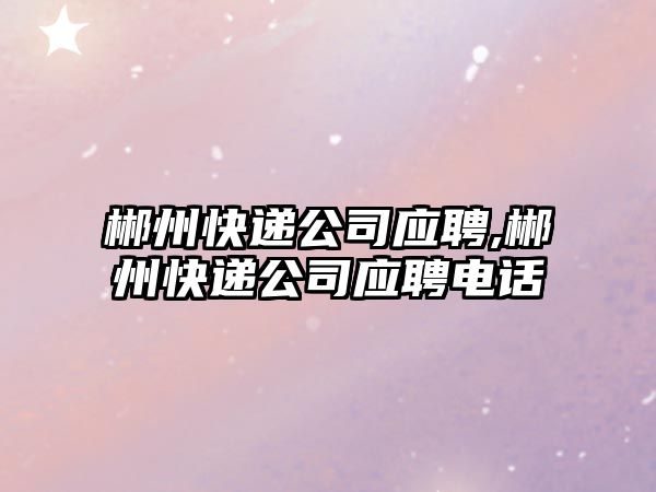 郴州快遞公司應聘,郴州快遞公司應聘電話