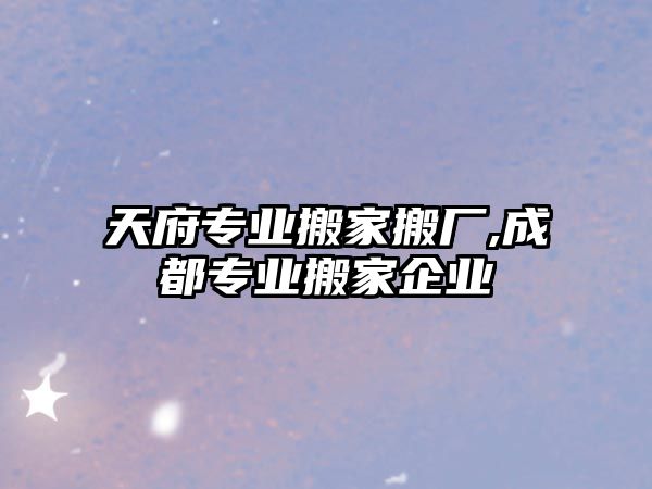 天府專業搬家搬廠,成都專業搬家企業