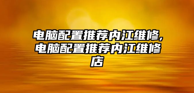 電腦配置推薦內江維修,電腦配置推薦內江維修店