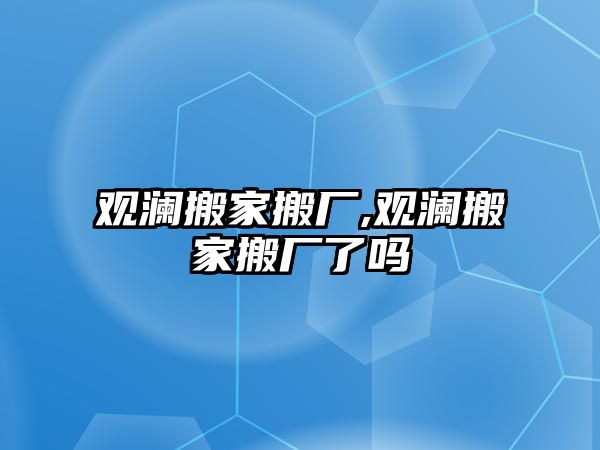 觀瀾搬家搬廠,觀瀾搬家搬廠了嗎