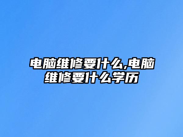 電腦維修要什么,電腦維修要什么學(xué)歷