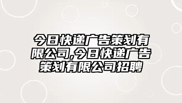 今日快遞廣告策劃有限公司,今日快遞廣告策劃有限公司招聘