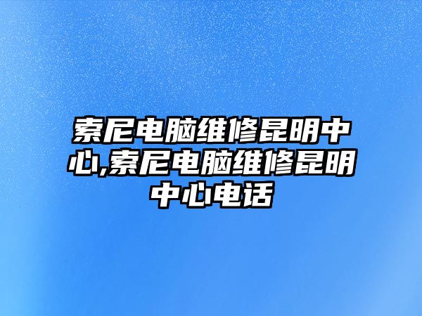 索尼電腦維修昆明中心,索尼電腦維修昆明中心電話(huà)