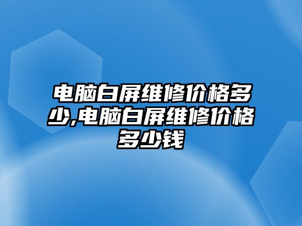 電腦白屏維修價格多少,電腦白屏維修價格多少錢