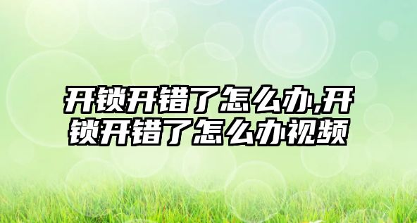 開鎖開錯(cuò)了怎么辦,開鎖開錯(cuò)了怎么辦視頻