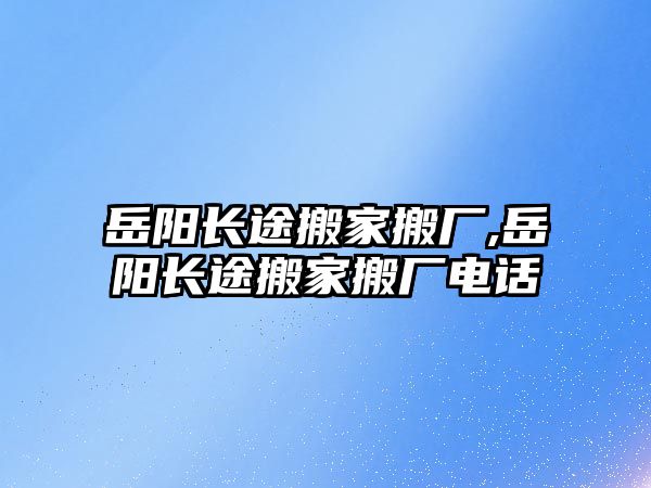 岳陽長途搬家搬廠,岳陽長途搬家搬廠電話